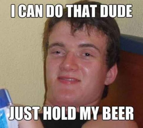 34 - I can do that dude, Just hold my beer